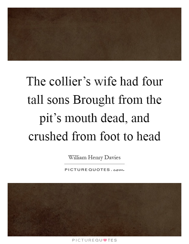 The collier's wife had four tall sons Brought from the pit's mouth dead, and crushed from foot to head Picture Quote #1