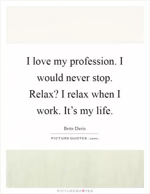 I love my profession. I would never stop. Relax? I relax when I work. It’s my life Picture Quote #1