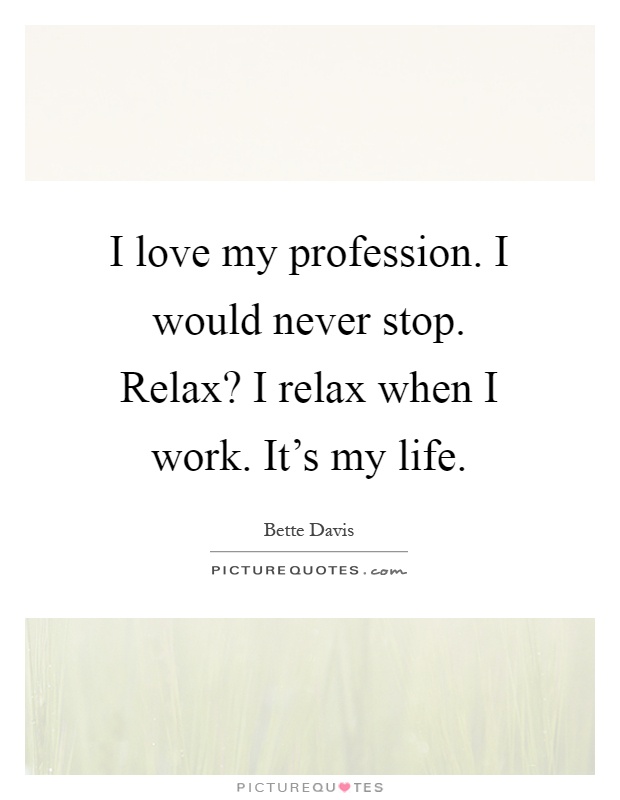 I love my profession. I would never stop. Relax? I relax when I work. It's my life Picture Quote #1