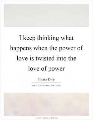 I keep thinking what happens when the power of love is twisted into the love of power Picture Quote #1