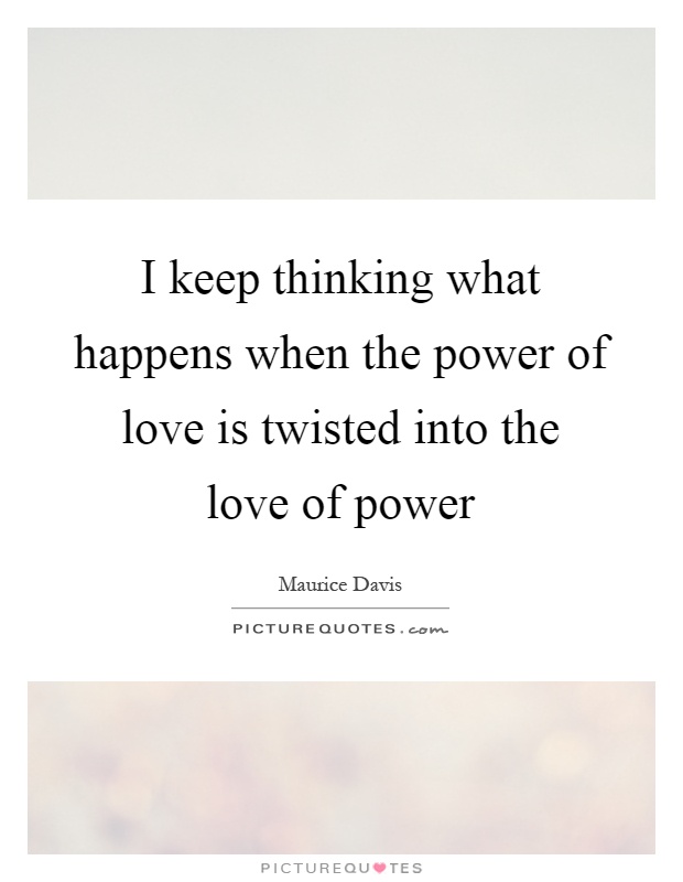 I keep thinking what happens when the power of love is twisted into the love of power Picture Quote #1
