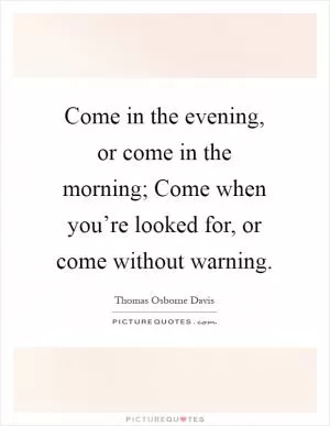 Come in the evening, or come in the morning; Come when you’re looked for, or come without warning Picture Quote #1
