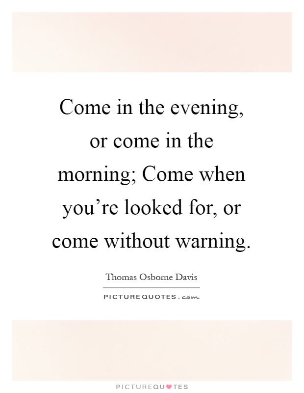 Come in the evening, or come in the morning; Come when you're looked for, or come without warning Picture Quote #1