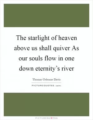 The starlight of heaven above us shall quiver As our souls flow in one down eternity’s river Picture Quote #1