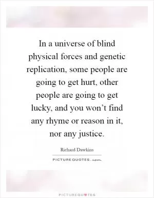 In a universe of blind physical forces and genetic replication, some people are going to get hurt, other people are going to get lucky, and you won’t find any rhyme or reason in it, nor any justice Picture Quote #1