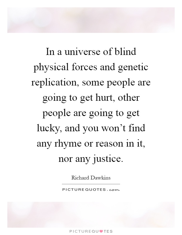 In a universe of blind physical forces and genetic replication, some people are going to get hurt, other people are going to get lucky, and you won't find any rhyme or reason in it, nor any justice Picture Quote #1