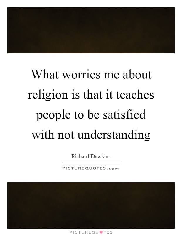 What worries me about religion is that it teaches people to be satisfied with not understanding Picture Quote #1