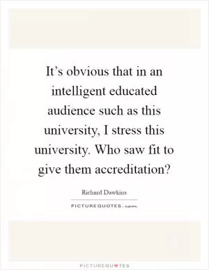 It’s obvious that in an intelligent educated audience such as this university, I stress this university. Who saw fit to give them accreditation? Picture Quote #1