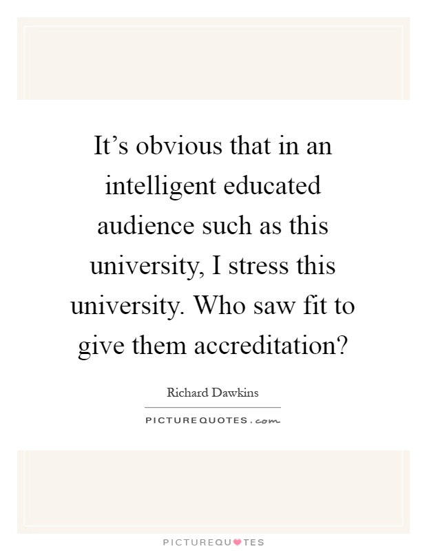 It's obvious that in an intelligent educated audience such as this university, I stress this university. Who saw fit to give them accreditation? Picture Quote #1