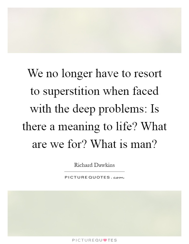 We no longer have to resort to superstition when faced with the deep problems: Is there a meaning to life? What are we for? What is man? Picture Quote #1