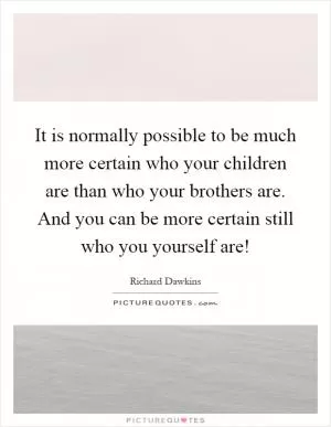 It is normally possible to be much more certain who your children are than who your brothers are. And you can be more certain still who you yourself are! Picture Quote #1