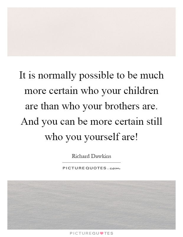 It is normally possible to be much more certain who your children are than who your brothers are. And you can be more certain still who you yourself are! Picture Quote #1