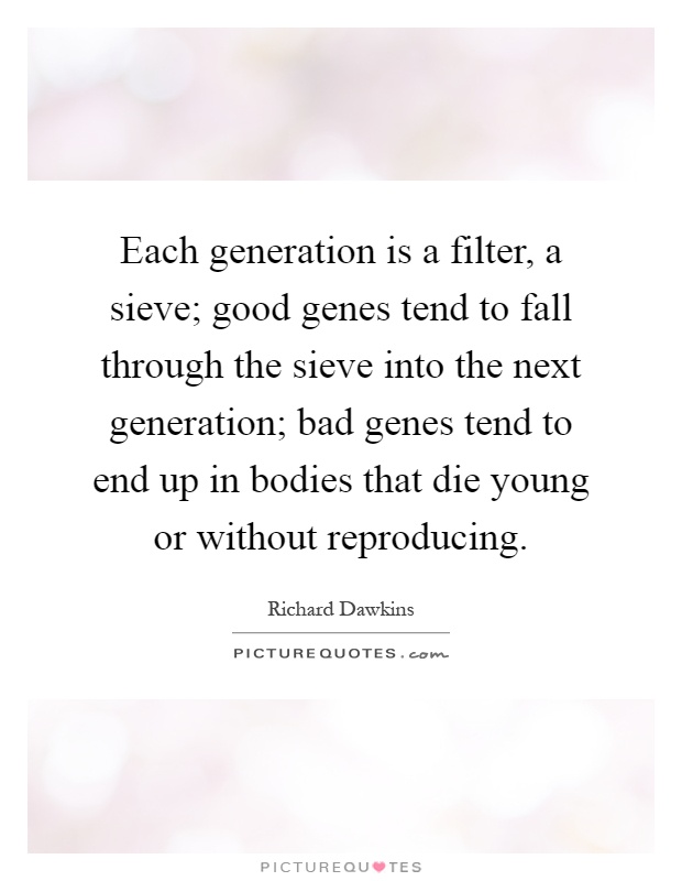 Each generation is a filter, a sieve; good genes tend to fall through the sieve into the next generation; bad genes tend to end up in bodies that die young or without reproducing Picture Quote #1