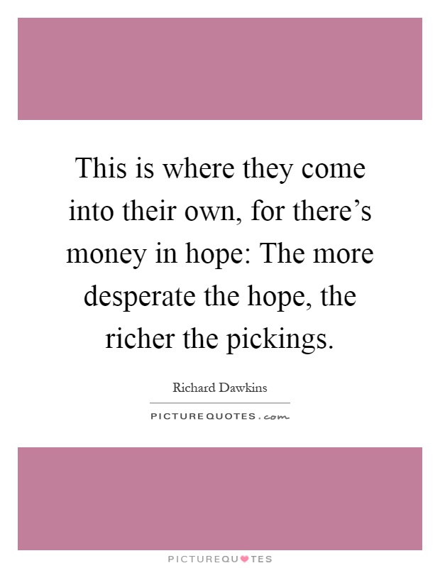 This is where they come into their own, for there's money in hope: The more desperate the hope, the richer the pickings Picture Quote #1