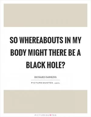 So whereabouts in my body might there be a black hole? Picture Quote #1