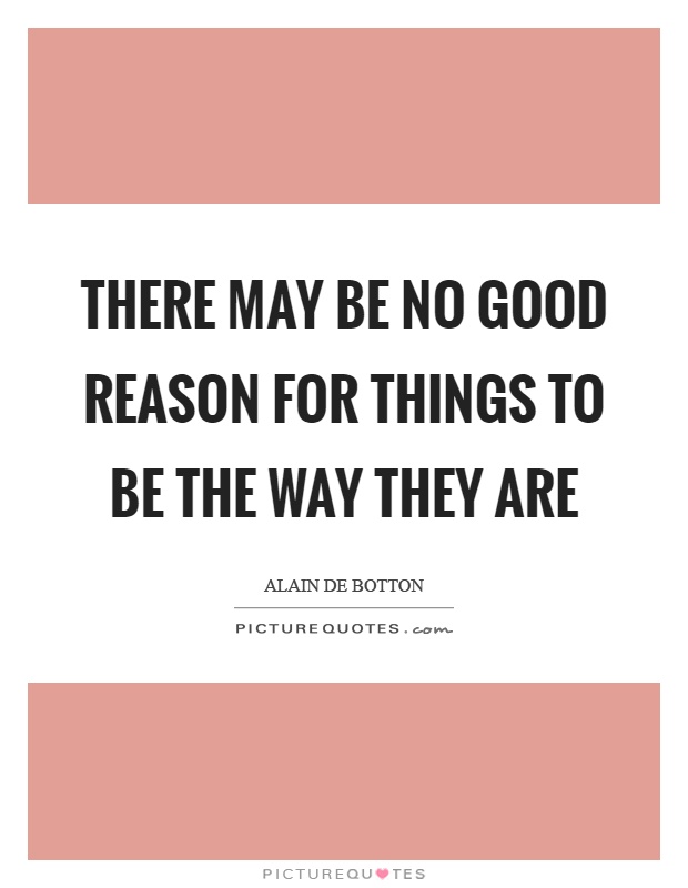 There may be no good reason for things to be the way they are Picture Quote #1