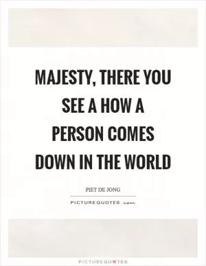 Majesty, there you see a how a person comes down in the world Picture Quote #1