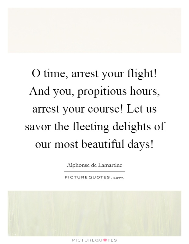 O time, arrest your flight! And you, propitious hours, arrest your course! Let us savor the fleeting delights of our most beautiful days! Picture Quote #1