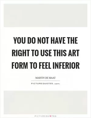 You do not have the right to use this art form to feel inferior Picture Quote #1
