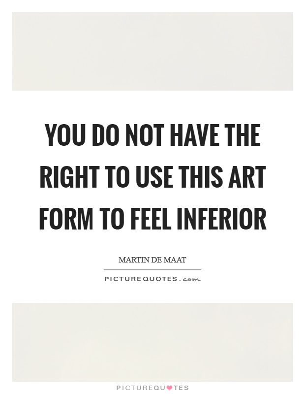 You do not have the right to use this art form to feel inferior Picture Quote #1