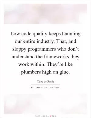 Low code quality keeps haunting our entire industry. That, and sloppy programmers who don’t understand the frameworks they work within. They’re like plumbers high on glue Picture Quote #1
