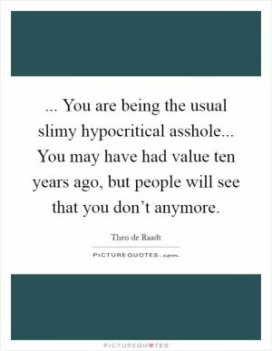 ... You are being the usual slimy hypocritical asshole... You may have had value ten years ago, but people will see that you don’t anymore Picture Quote #1