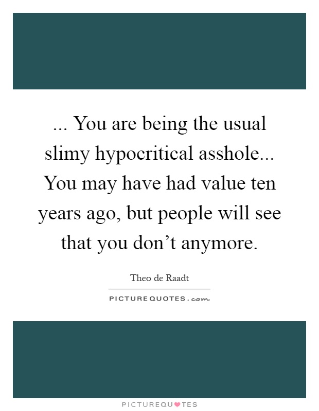 ... You are being the usual slimy hypocritical asshole... You may have had value ten years ago, but people will see that you don't anymore Picture Quote #1