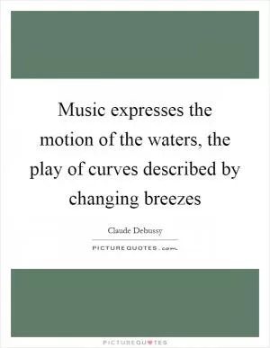 Music expresses the motion of the waters, the play of curves described by changing breezes Picture Quote #1