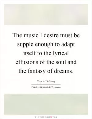 The music I desire must be supple enough to adapt itself to the lyrical effusions of the soul and the fantasy of dreams Picture Quote #1