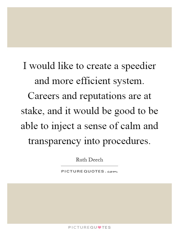 I would like to create a speedier and more efficient system. Careers and reputations are at stake, and it would be good to be able to inject a sense of calm and transparency into procedures Picture Quote #1