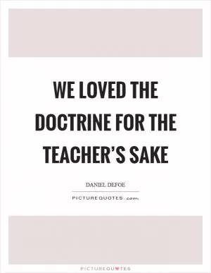 We loved the doctrine for the teacher’s sake Picture Quote #1