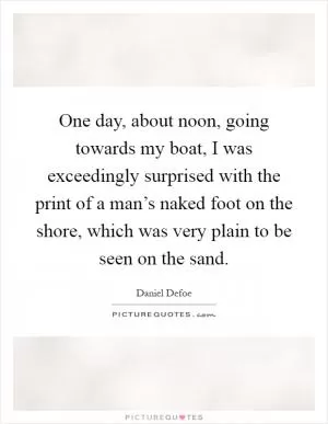 One day, about noon, going towards my boat, I was exceedingly surprised with the print of a man’s naked foot on the shore, which was very plain to be seen on the sand Picture Quote #1