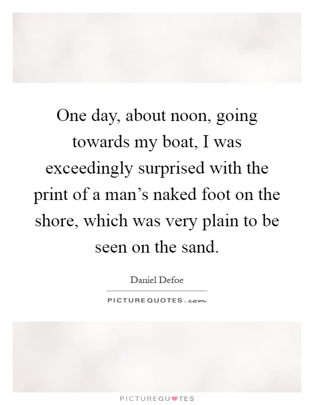 One day, about noon, going towards my boat, I was exceedingly surprised with the print of a man's naked foot on the shore, which was very plain to be seen on the sand Picture Quote #1