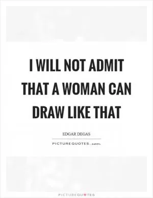 I will not admit that a woman can draw like that Picture Quote #1