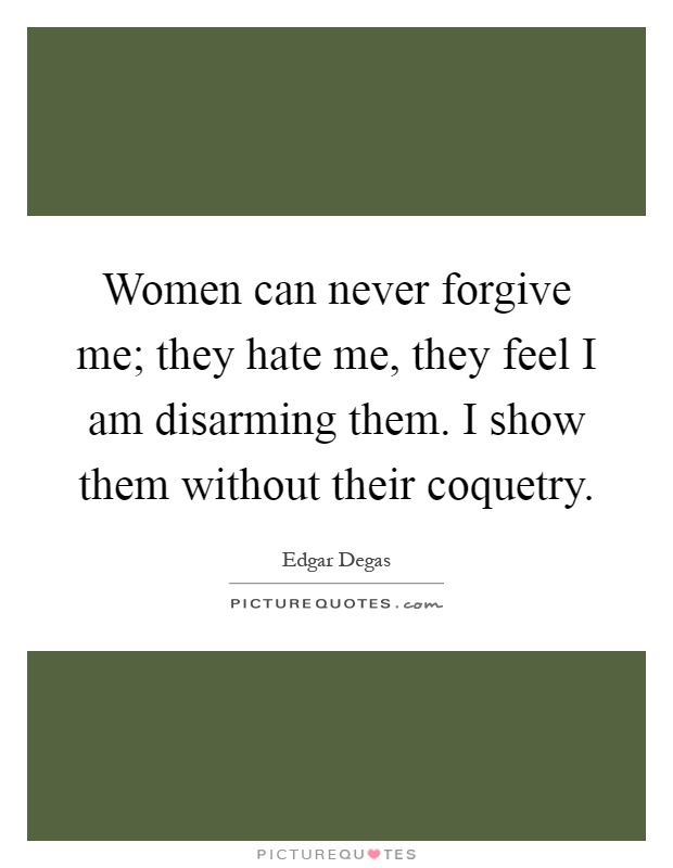 Women can never forgive me; they hate me, they feel I am disarming them. I show them without their coquetry Picture Quote #1