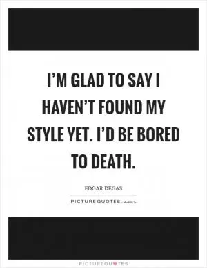 I’m glad to say I haven’t found my style yet. I’d be bored to death Picture Quote #1