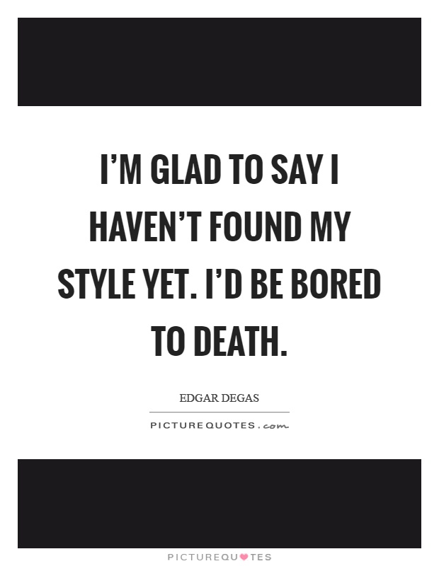 I'm glad to say I haven't found my style yet. I'd be bored to death Picture Quote #1