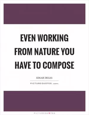 Even working from nature you have to compose Picture Quote #1