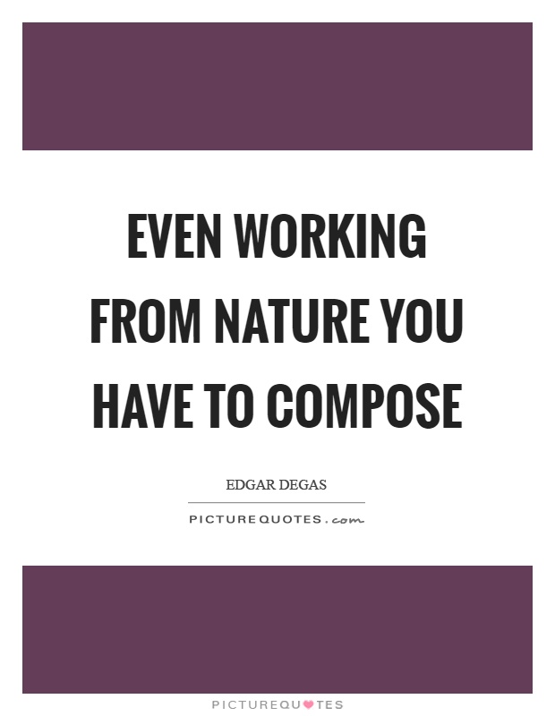 Even working from nature you have to compose Picture Quote #1