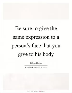 Be sure to give the same expression to a person’s face that you give to his body Picture Quote #1