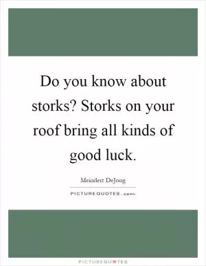 Do you know about storks? Storks on your roof bring all kinds of good luck Picture Quote #1