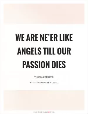 We are ne’er like angels till our passion dies Picture Quote #1