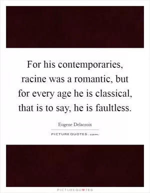For his contemporaries, racine was a romantic, but for every age he is classical, that is to say, he is faultless Picture Quote #1