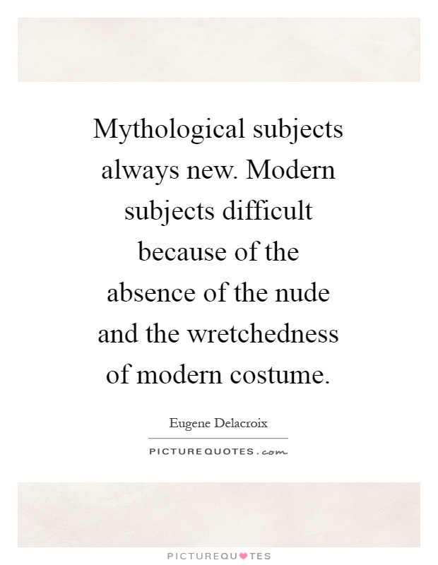 Mythological subjects always new. Modern subjects difficult because of the absence of the nude and the wretchedness of modern costume Picture Quote #1