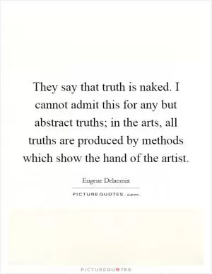 They say that truth is naked. I cannot admit this for any but abstract truths; in the arts, all truths are produced by methods which show the hand of the artist Picture Quote #1