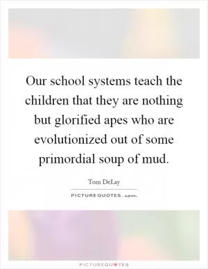 Our school systems teach the children that they are nothing but glorified apes who are evolutionized out of some primordial soup of mud Picture Quote #1