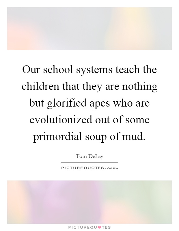 Our school systems teach the children that they are nothing but glorified apes who are evolutionized out of some primordial soup of mud Picture Quote #1