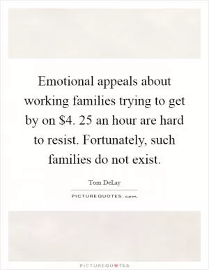 Emotional appeals about working families trying to get by on $4. 25 an hour are hard to resist. Fortunately, such families do not exist Picture Quote #1