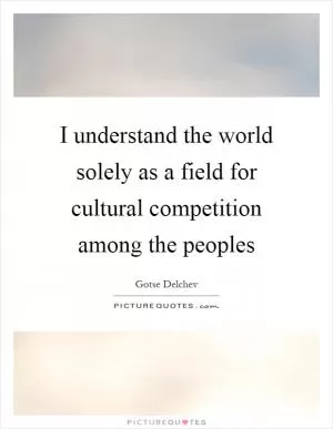 I understand the world solely as a field for cultural competition among the peoples Picture Quote #1