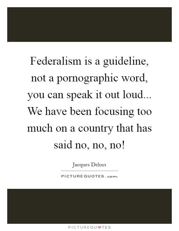 Federalism is a guideline, not a pornographic word, you can speak it out loud... We have been focusing too much on a country that has said no, no, no! Picture Quote #1